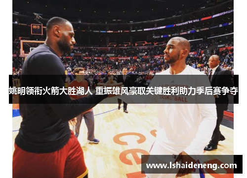 姚明领衔火箭大胜湖人 重振雄风豪取关键胜利助力季后赛争夺