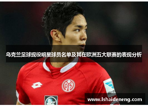 乌克兰足球现役明星球员名单及其在欧洲五大联赛的表现分析