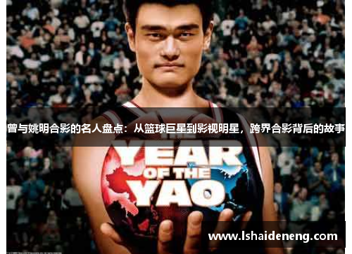 曾与姚明合影的名人盘点：从篮球巨星到影视明星，跨界合影背后的故事