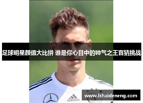 足球明星颜值大比拼 谁是你心目中的帅气之王盲猜挑战