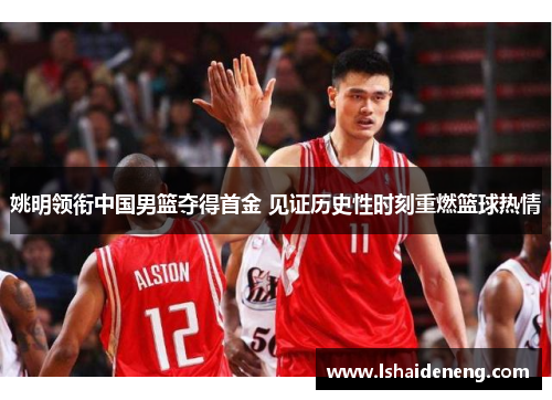 姚明领衔中国男篮夺得首金 见证历史性时刻重燃篮球热情