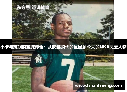 小卡与姚明的篮球传奇：从跨越时代的巨星到今天的NBA风云人物