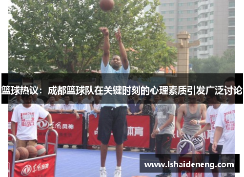 篮球热议：成都篮球队在关键时刻的心理素质引发广泛讨论
