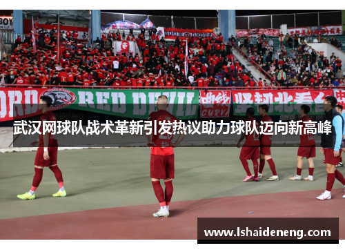 武汉网球队战术革新引发热议助力球队迈向新高峰