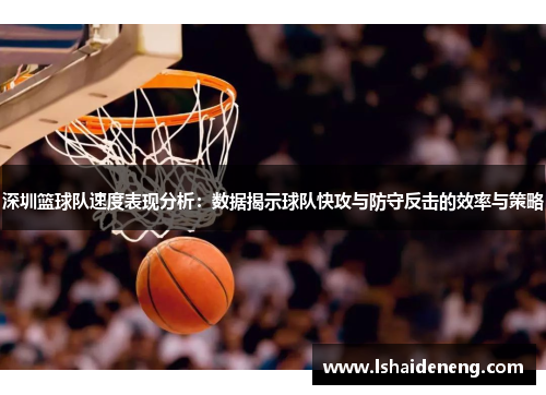 深圳篮球队速度表现分析：数据揭示球队快攻与防守反击的效率与策略