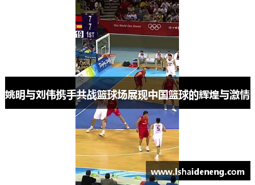 姚明与刘伟携手共战篮球场展现中国篮球的辉煌与激情