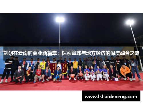 姚明在云南的商业新篇章：探索篮球与地方经济的深度融合之路