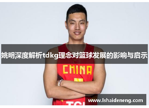 姚明深度解析tdkg理念对篮球发展的影响与启示