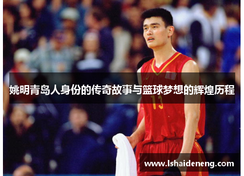 姚明青岛人身份的传奇故事与篮球梦想的辉煌历程