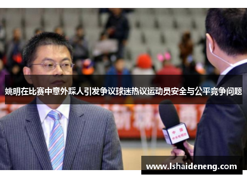 姚明在比赛中意外踩人引发争议球迷热议运动员安全与公平竞争问题
