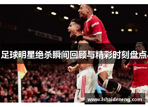足球明星绝杀瞬间回顾与精彩时刻盘点