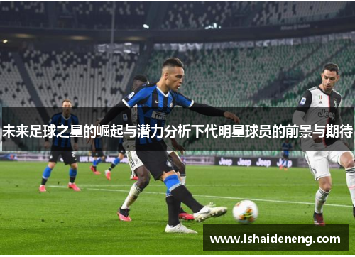 未来足球之星的崛起与潜力分析下代明星球员的前景与期待