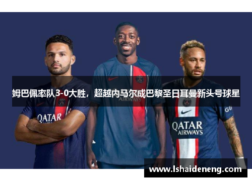 姆巴佩率队3-0大胜，超越内马尔成巴黎圣日耳曼新头号球星