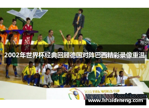 2002年世界杯经典回顾德国对阵巴西精彩录像重温