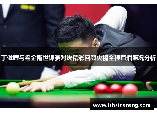 丁俊晖与希金斯世锦赛对决精彩回顾央视全程直播盛况分析