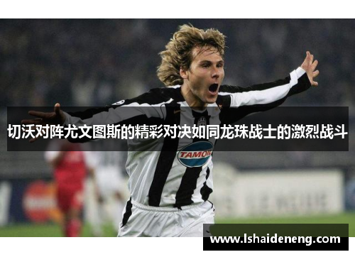 切沃对阵尤文图斯的精彩对决如同龙珠战士的激烈战斗