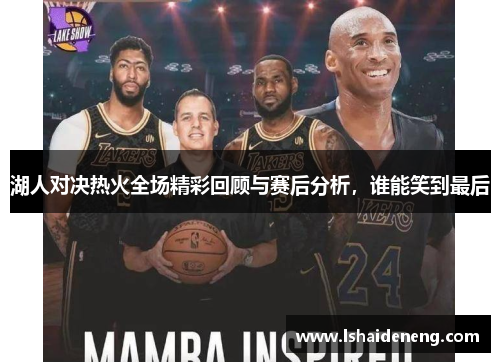 湖人对决热火全场精彩回顾与赛后分析，谁能笑到最后